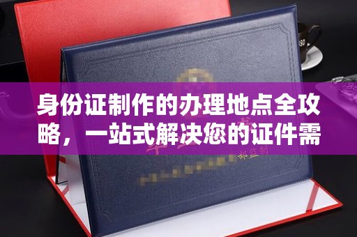 瑞昌身份证制作的办理地点全攻略，一站式解决您的证件需求
