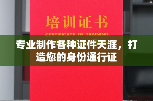 瑞昌专业制作各种证件天涯，打造您的身份通行证