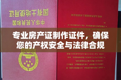 瑞昌专业房产证制作证件，确保您的产权安全与法律合规