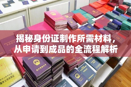 瑞昌揭秘身份证制作所需材料，从申请到成品的全流程解析