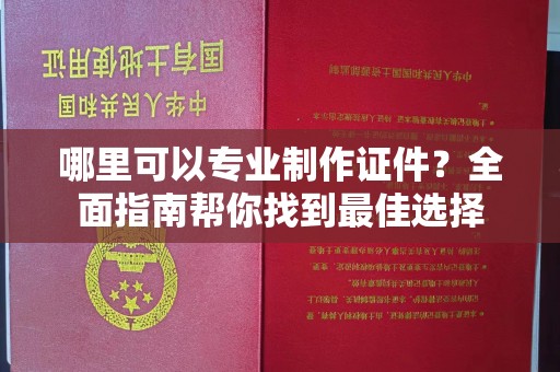 瑞昌哪里可以专业制作证件？全面指南帮你找到最佳选择
