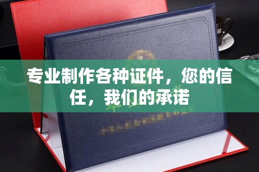 瑞昌专业制作各种证件，您的信任，我们的承诺