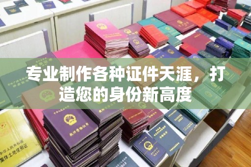 瑞昌专业制作各种证件天涯，打造您的身份新高度