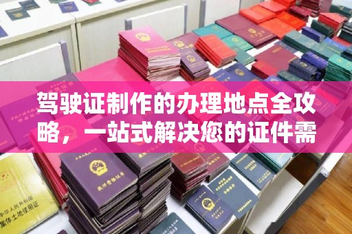 瑞昌驾驶证制作的办理地点全攻略，一站式解决您的证件需求