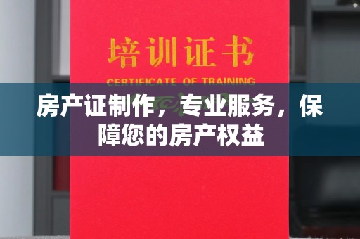 瑞昌房产证制作，专业服务，保障您的房产权益