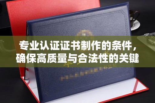 瑞昌专业认证证书制作的条件，确保高质量与合法性的关键要素