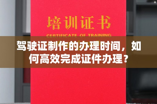 瑞昌驾驶证制作的办理时间，如何高效完成证件办理？